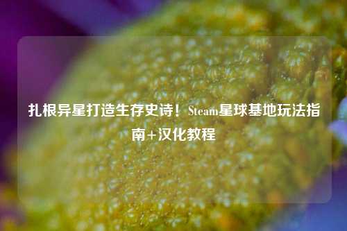 扎根异星打造生存史诗!Steam星球基地玩法指南+汉化教程