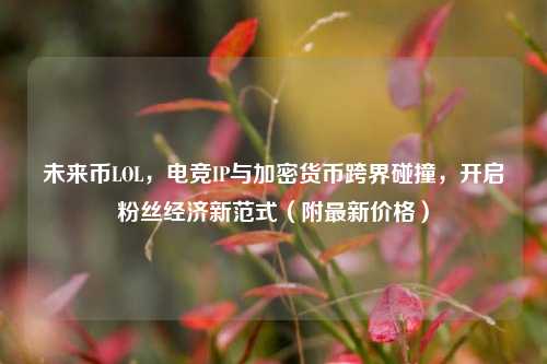 未来币LOL,电竞IP与加密货币跨界碰撞,开启粉丝经济新范式(附最新价格)