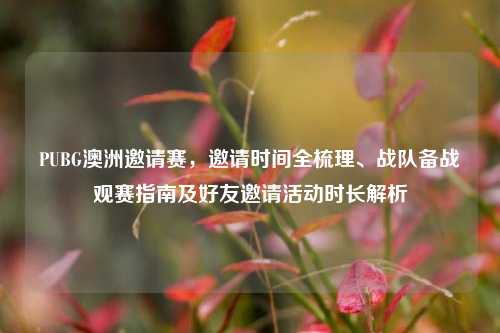 PUBG澳洲邀请赛,邀请时间全梳理、战队备战观赛指南及好友邀请活动时长解析