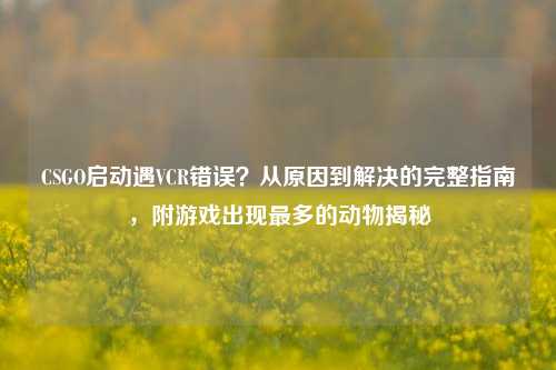 CSGO启动遇VCR错误?从原因到解决的完整指南,附游戏出现最多的动物揭秘