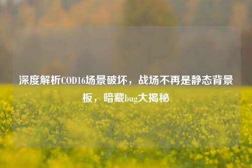 深度解析COD16场景破坏,战场不再是静态背景板,暗藏bug大揭秘