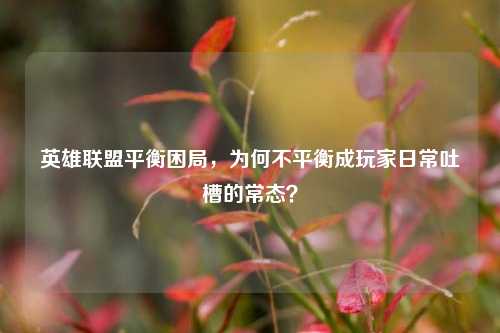 英雄联盟平衡困局,为何不平衡成玩家日常吐槽的常态?