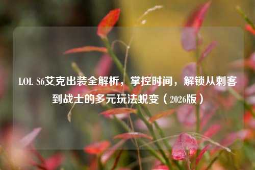 LOL S6艾克出装全解析,掌控时间,解锁从刺客到战士的多元玩法蜕变(2026版)