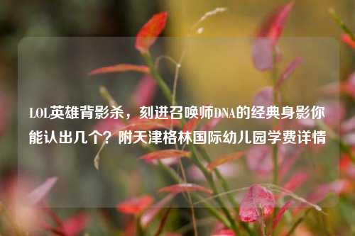 LOL英雄背影杀,刻进召唤师DNA的经典身影你能认出几个?附天津格林国际幼儿园学费详情