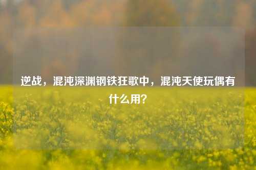 逆战,混沌深渊钢铁狂歌中,混沌天使玩偶有什么用?