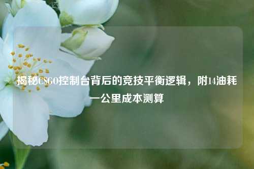 揭秘CSGO控制台背后的竞技平衡逻辑,附14油耗一公里成本测算
