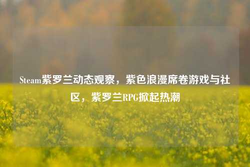 Steam紫罗兰动态观察,紫色浪漫席卷游戏与社区,紫罗兰RPG掀起热潮