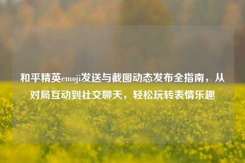 和平精英emoji发送与截图动态发布全指南，从对局互动到社交聊天，轻松玩转表情乐趣
