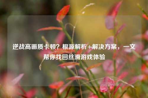 逆战高画质卡顿?根源解析+解决方案,一文帮你找回丝滑游戏体验