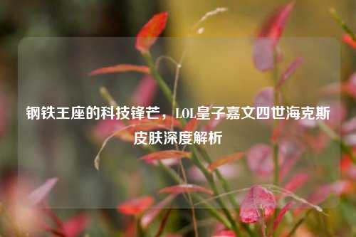 钢铁王座的科技锋芒,LOL皇子嘉文四世海克斯皮肤深度解析
