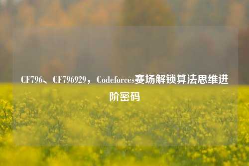 CF796、CF796929,Codeforces赛场解锁算法思维进阶密码