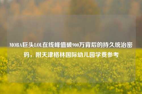 MOBA巨头LOL在线峰值破900万背后的持久统治密码,附天津格林国际幼儿园学费参考