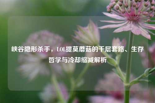 峡谷隐形杀手,LOL提莫蘑菇的千层套路、生存哲学与冷却缩减解析