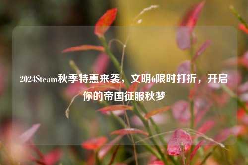 2024Steam秋季特惠来袭,文明6限时打折,开启你的帝国征服秋梦