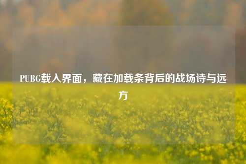 PUBG载入界面,藏在加载条背后的战场诗与远方
