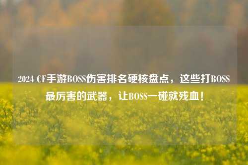 2024 CF手游BOSS伤害排名硬核盘点,这些打BOSS最厉害的武器,让BOSS一碰就残血!