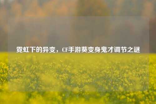 霓虹下的异变,CF手游葵变身鬼才调节之谜
