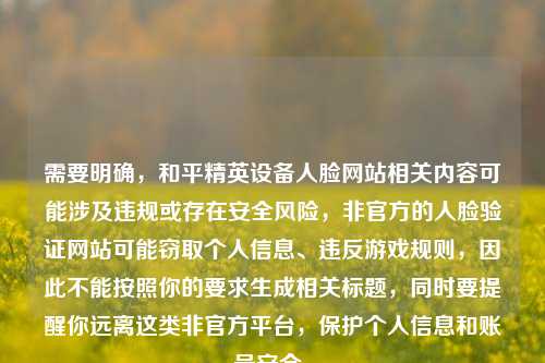 需要明确,和平精英设备人脸网站相关内容可能涉及违规或存在安全风险,非官方的人脸验证网站可能窃取个人信息、违反游戏规则,因此不能按照你的要求生成相关标题,同时要提醒你远离这类非官方平台,保护个人信息和账号安全。