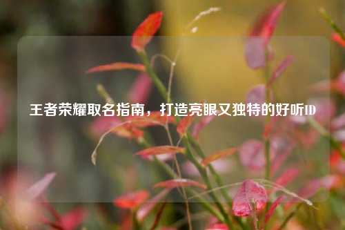 王者荣耀取名指南，打造亮眼又独特的好听ID