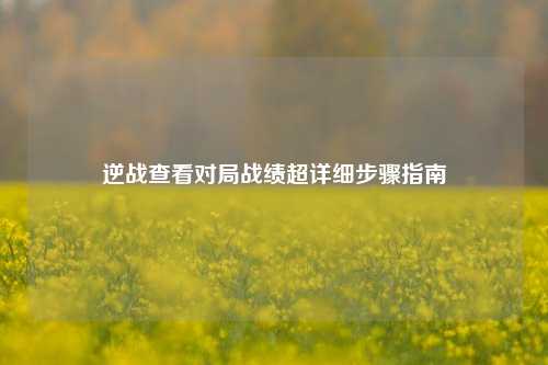 逆战查看对局战绩超详细步骤指南