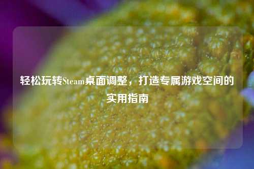 轻松玩转Steam桌面调整,打造专属游戏空间的实用指南