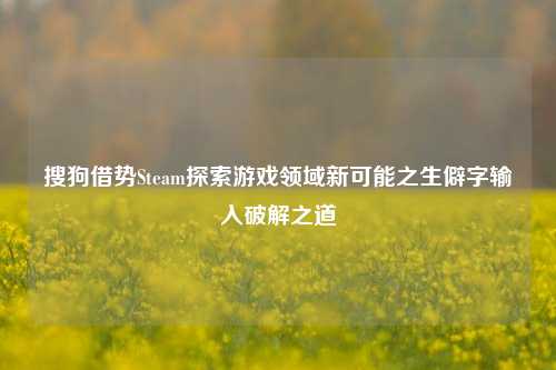 搜狗借势Steam探索游戏领域新可能之生僻字输入破解之道