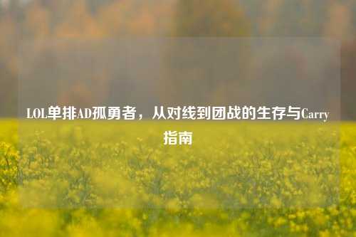 LOL单排AD孤勇者，从对线到团战的生存与Carry指南