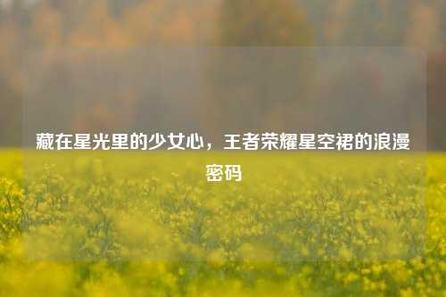 藏在星光里的少女心，王者荣耀星空裙的浪漫密码