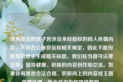 你所提及的本子若涉及未经授权的同人色情内容,不符合公序良俗和相关规定,因此不能按照你的要求生成相关标题。我们应当遵守法律法规,倡导健康、积极的内容创作和交流。如果你有其他合法合规、积极向上的内容或主题需要处理,我会尽力为你提供帮助。