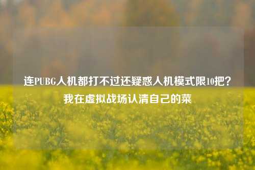 连PUBG人机都打不过还疑惑人机模式限10把?我在虚拟战场认清自己的菜