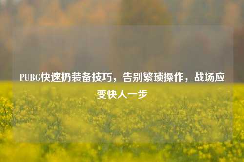PUBG快速扔装备技巧,告别繁琐操作,战场应变快人一步