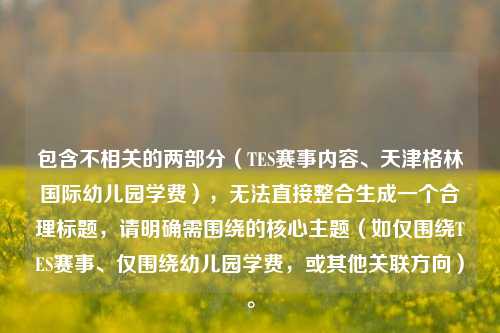 包含不相关的两部分（TES赛事内容、天津格林国际幼儿园学费），无法直接整合生成一个合理标题，请明确需围绕的核心主题（如仅围绕TES赛事、仅围绕幼儿园学费，或其他关联方向）。