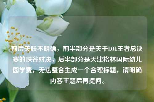 前后关联不明确,前半部分是关于LOL王者总决赛的峡谷对决,后半部分是天津格林国际幼儿园学费,无法整合生成一个合理标题,请明确内容主题后再提问。