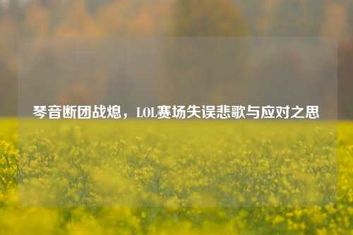 琴音断团战熄，LOL赛场失误悲歌与应对之思