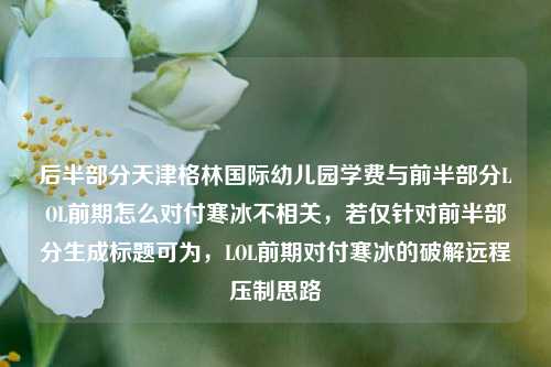 后半部分天津格林国际幼儿园学费与前半部分LOL前期怎么对付寒冰不相关,若仅针对前半部分生成标题可为,LOL前期对付寒冰的破解远程压制思路