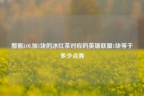 那瓶LOL加1块的冰红茶对应的英雄联盟1块等于多少点券