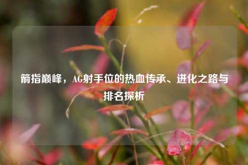 箭指巅峰,AG射手位的热血传承、进化之路与排名探析
