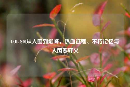 LOL S10从入围到巅峰,热血征程、不朽记忆与入围赛释义