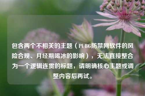 包含两个不相关的主题(PUBG防禁网软件的风险合规、月经期喝冰的影响),无法直接整合为一个逻辑连贯的标题,请明确核心主题或调整内容后再试。