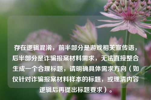 存在逻辑混淆,前半部分是游戏相关宣传语,后半部分是诈骗报案材料需求,无法直接整合生成一个合理标题,请明确具体需求方向(如仅针对诈骗报案材料样本的标题,或理清内容逻辑后再提出标题要求)。