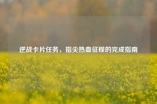 逆战卡片任务,指尖热血征程的完成指南