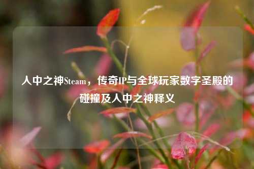 人中之神Steam,传奇IP与全球玩家数字圣殿的碰撞及人中之神释义
