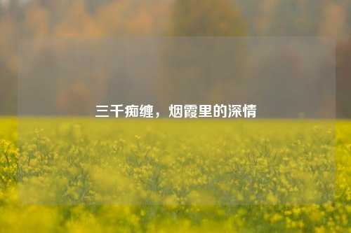 三千痴缠,烟霞里的深情
