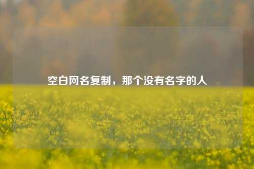 空白网名复制,那个没有名字的人