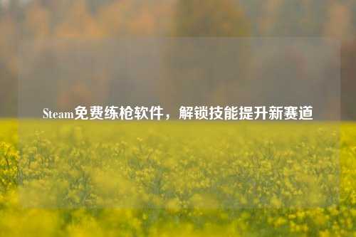Steam免费练枪软件，解锁技能提升新赛道