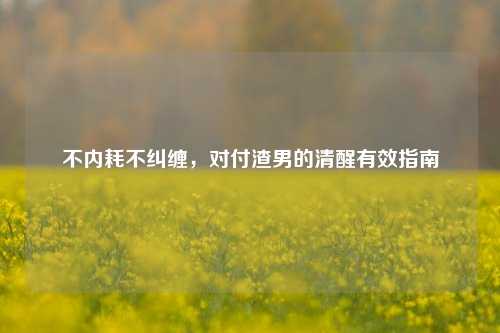 不内耗不纠缠,对付渣男的清醒有效指南