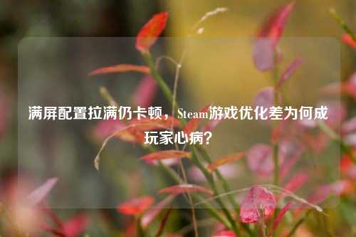 满屏配置拉满仍卡顿,Steam游戏优化差为何成玩家心病?