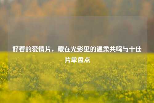 好看的爱情片，藏在光影里的温柔共鸣与十佳片单盘点