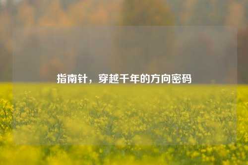 指南针，穿越千年的方向密码