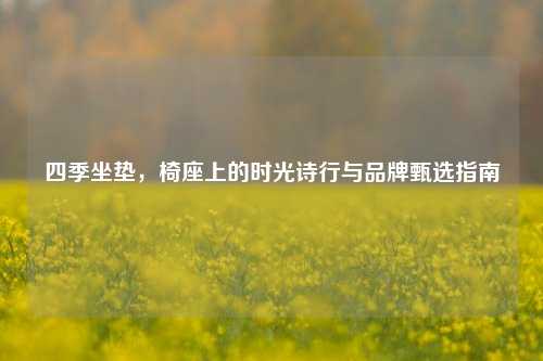 四季坐垫,椅座上的时光诗行与品牌甄选指南